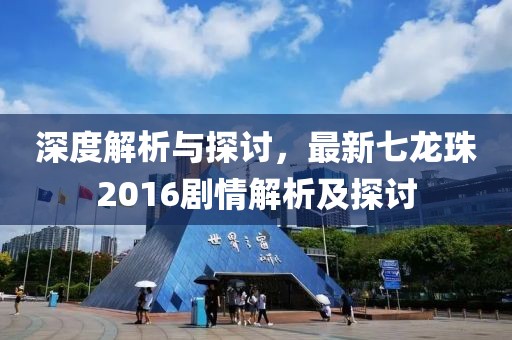 深度解析与探讨，最新七龙珠2016剧情解析及探讨