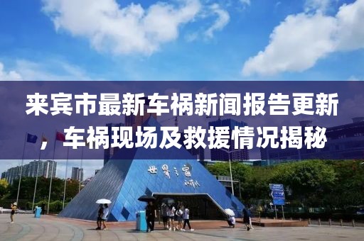 来宾市最新车祸新闻报告更新，车祸现场及救援情况揭秘