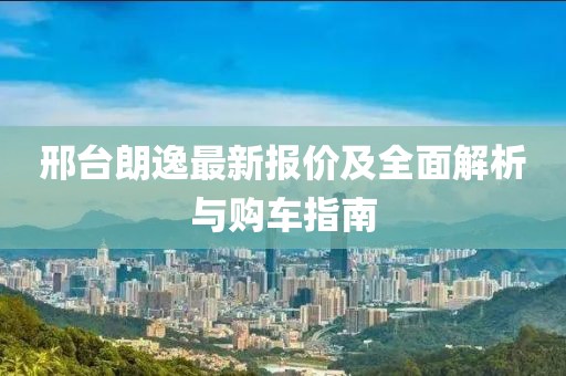 邢台朗逸最新报价及全面解析与购车指南