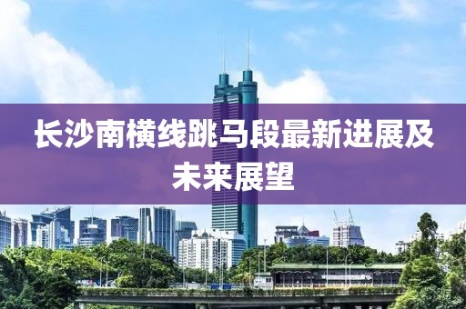 长沙南横线跳马段最新进展及未来展望