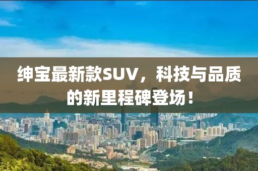 绅宝最新款SUV，科技与品质的新里程碑登场！