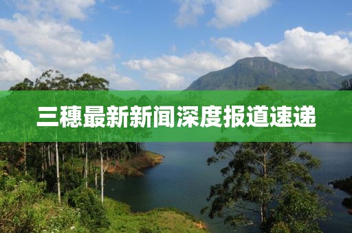 三穗最新新闻深度报道速递