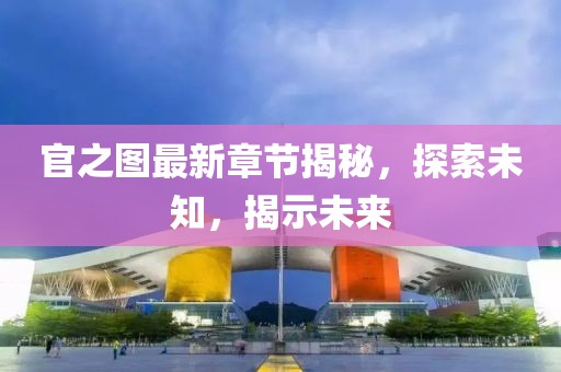 官之图最新章节揭秘，探索未知，揭示未来