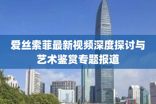 爱丝索菲最新视频深度探讨与艺术鉴赏专题报道