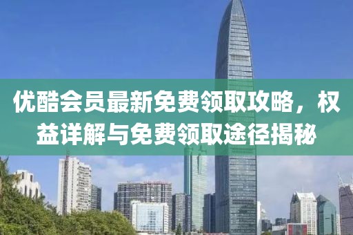 优酷会员最新免费领取攻略，权益详解与免费领取途径揭秘