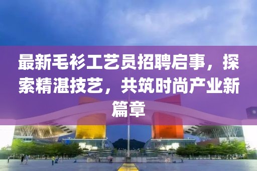 最新毛衫工艺员招聘启事，探索精湛技艺，共筑时尚产业新篇章