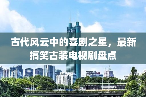 古代风云中的喜剧之星，最新搞笑古装电视剧盘点