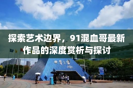探索艺术边界，91混血哥最新作品的深度赏析与探讨