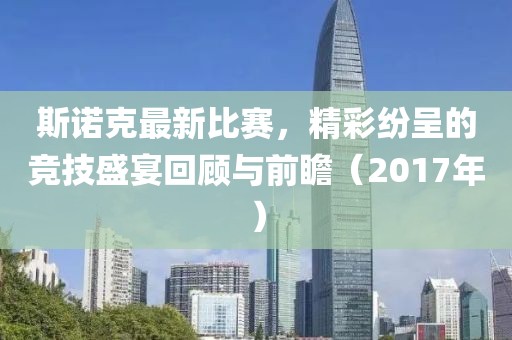 斯诺克最新比赛，精彩纷呈的竞技盛宴回顾与前瞻（2017年）