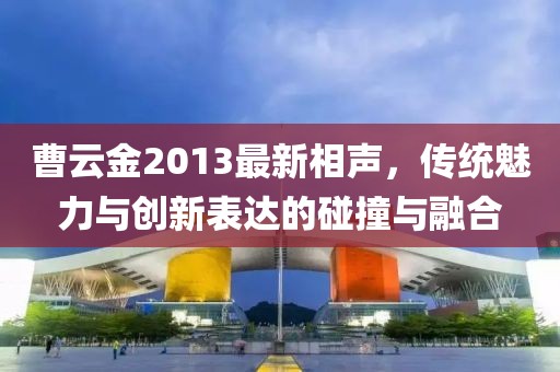 曹云金2013最新相声，传统魅力与创新表达的碰撞与融合