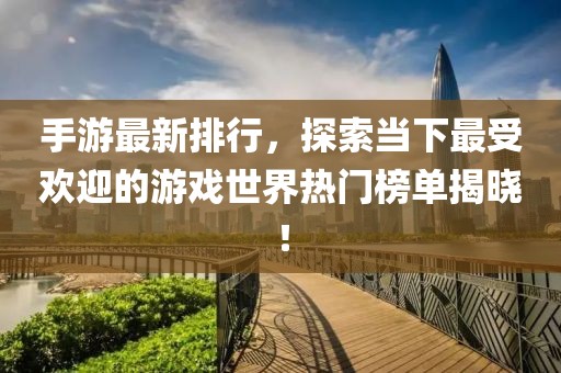 手游最新排行，探索当下最受欢迎的游戏世界热门榜单揭晓！