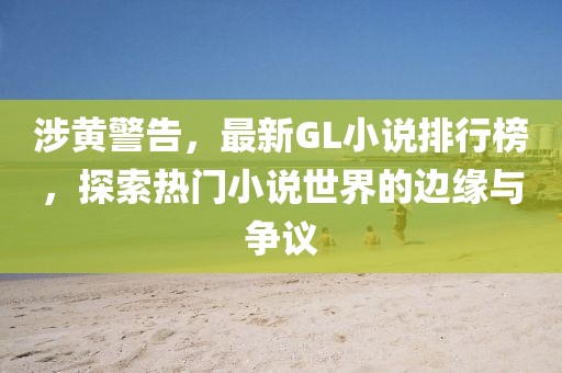 涉黄警告，最新GL小说排行榜，探索热门小说世界的边缘与争议