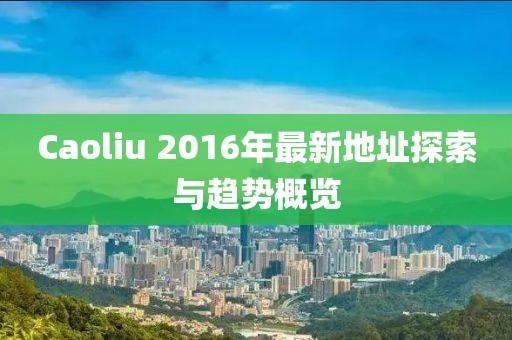 Caoliu 2016年最新地址探索与趋势概览