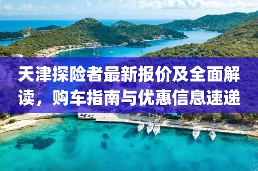 天津探险者最新报价及全面解读，购车指南与优惠信息速递
