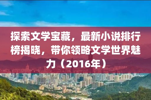 探索文学宝藏，最新小说排行榜揭晓，带你领略文学世界魅力（2016年）