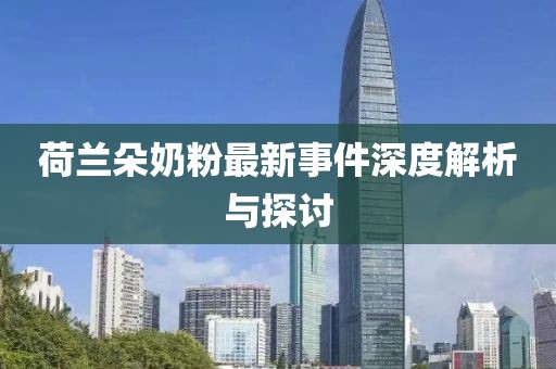 荷兰朵奶粉最新事件深度解析与探讨