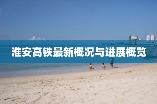 淮安高铁最新概况与进展概览