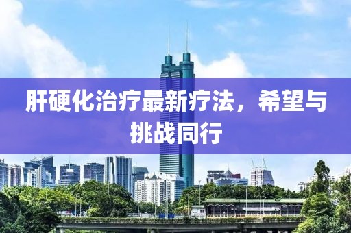 肝硬化治疗最新疗法，希望与挑战同行