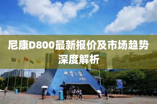 尼康D800最新报价及市场趋势深度解析
