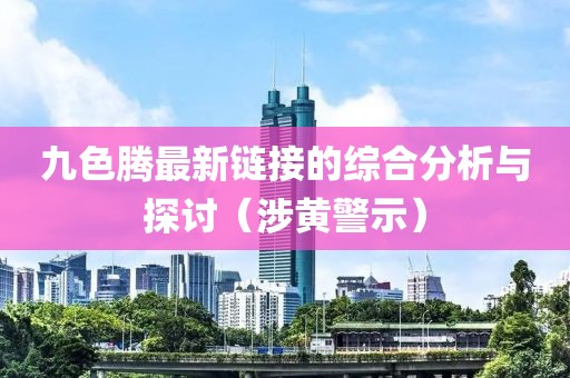 九色腾最新链接的综合分析与探讨（涉黄警示）