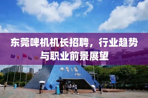 东莞啤机机长招聘，行业趋势与职业前景展望