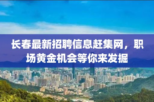长春最新招聘信息赶集网，职场黄金机会等你来发掘