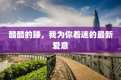 酷酷的滕，我为你着迷的最新爱意