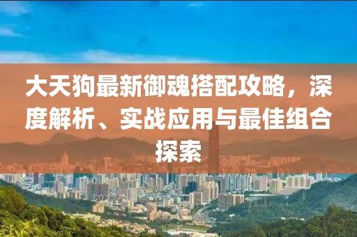 大天狗最新御魂搭配攻略，深度解析、实战应用与最佳组合探索
