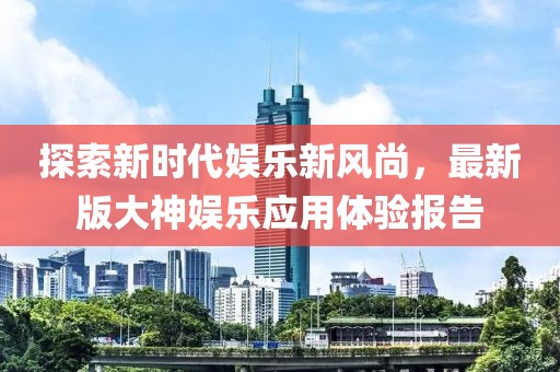 探索新时代娱乐新风尚，最新版大神娱乐应用体验报告
