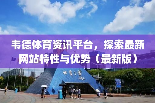 韦德体育资讯平台，探索最新网站特性与优势（最新版）