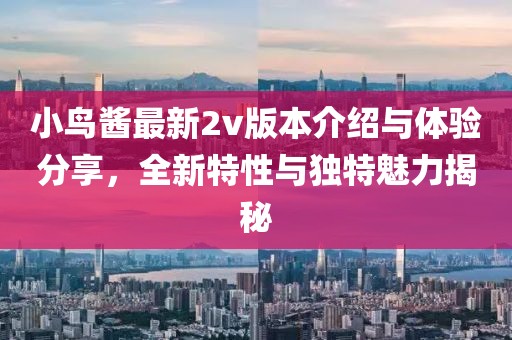 小鸟酱最新2v版本介绍与体验分享，全新特性与独特魅力揭秘