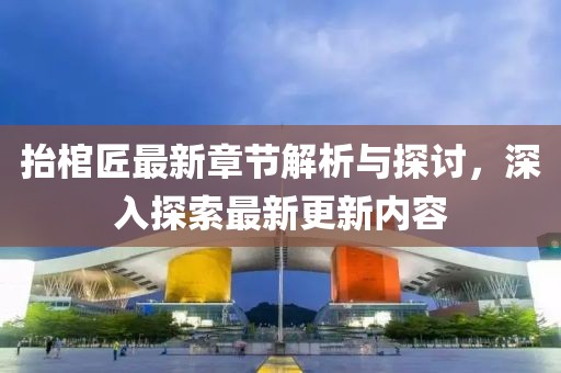 抬棺匠最新章节解析与探讨，深入探索最新更新内容