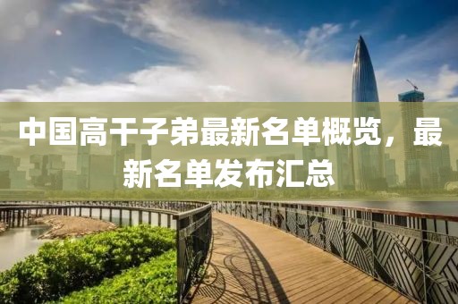 中国高干子弟最新名单概览，最新名单发布汇总