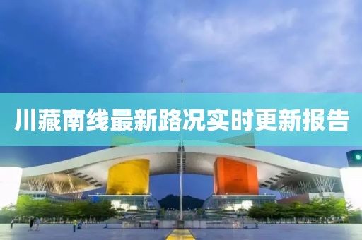 川藏南线最新路况实时更新报告