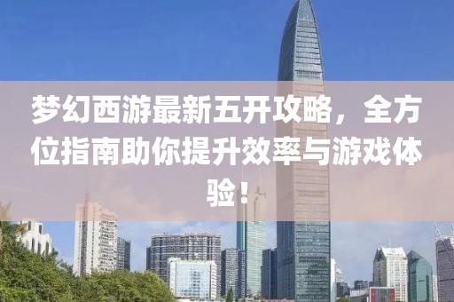 梦幻西游最新五开攻略，全方位指南助你提升效率与游戏体验！
