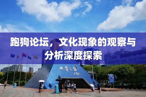 跑狗论坛，文化现象的观察与分析深度探索