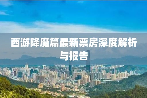 西游降魔篇最新票房深度解析与报告