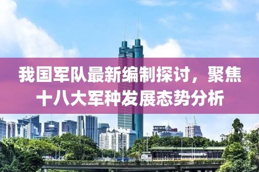 我国军队最新编制探讨，聚焦十八大军种发展态势分析