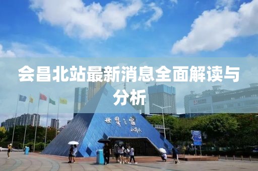 会昌北站最新消息全面解读与分析