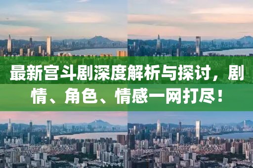 最新宫斗剧深度解析与探讨，剧情、角色、情感一网打尽！