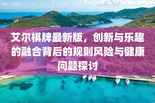 艾尔棋牌最新版，创新与乐趣的融合背后的规则风险与健康问题探讨