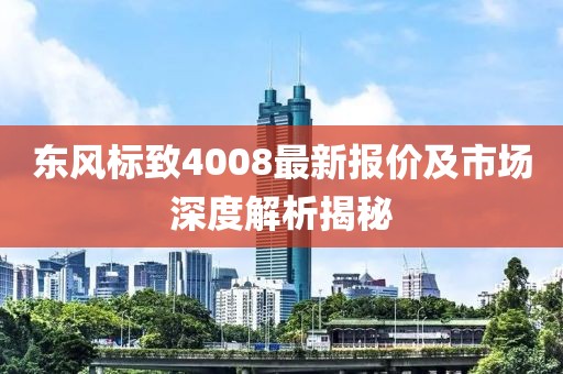 东风标致4008最新报价及市场深度解析揭秘
