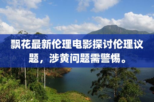 飘花最新伦理电影探讨伦理议题，涉黄问题需警惕。