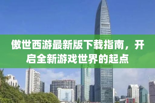 傲世西游最新版下载指南，开启全新游戏世界的起点