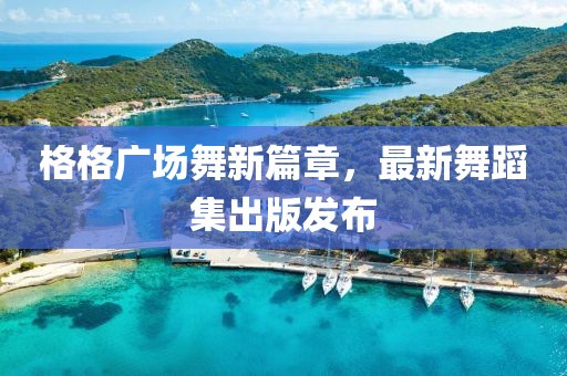 格格广场舞新篇章，最新舞蹈集出版发布