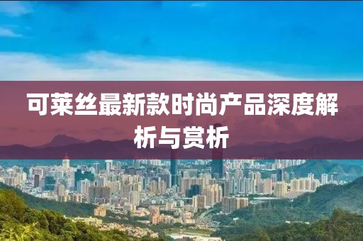 可莱丝最新款时尚产品深度解析与赏析
