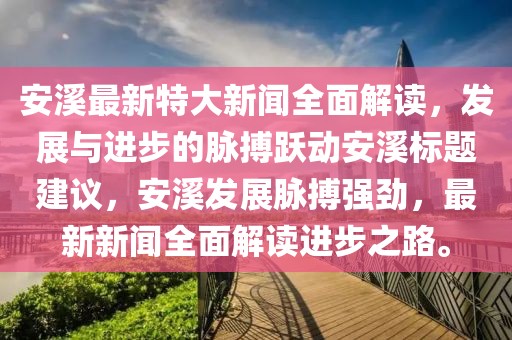 安溪最新特大新闻全面解读，发展与进步的脉搏跃动安溪标题建议，安溪发展脉搏强劲，最新新闻全面解读进步之路。
