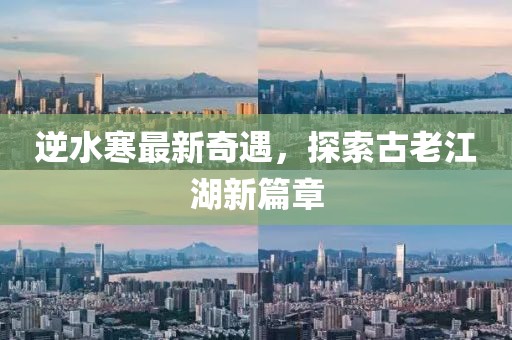 逆水寒最新奇遇，探索古老江湖新篇章