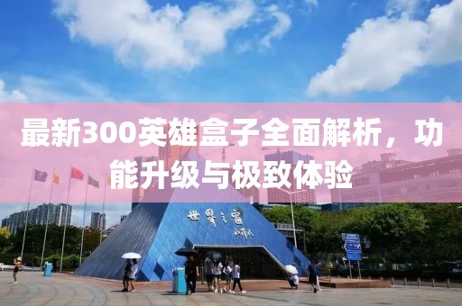 最新300英雄盒子全面解析，功能升级与极致体验