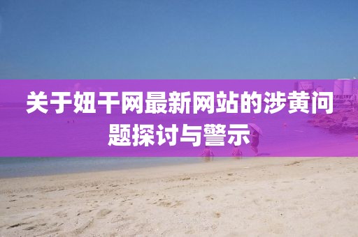 关于妞干网最新网站的涉黄问题探讨与警示